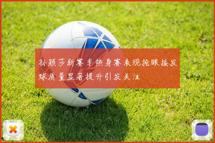 孙颖莎新赛季热身赛表现抢眼接发球质量显著提升引发关注