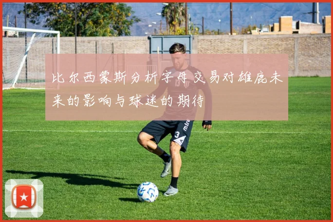 比尔西蒙斯分析字母交易对雄鹿未来的影响与球迷的期待
