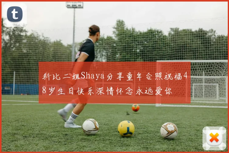 科比二姐Shaya分享童年合照祝福48岁生日快乐深情怀念永远爱你