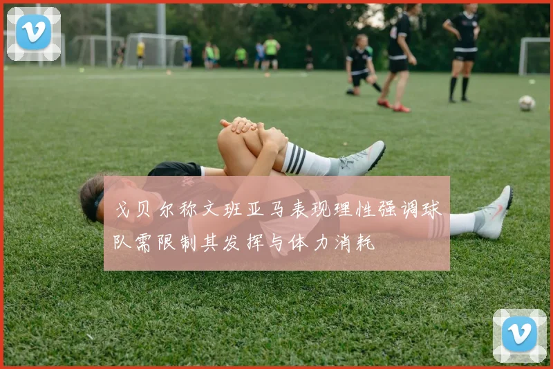 戈贝尔称文班亚马表现理性强调球队需限制其发挥与体力消耗
