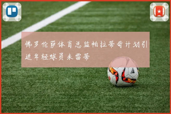 佛罗伦萨体育总监帕拉蒂奇计划引进年轻球员米雷蒂