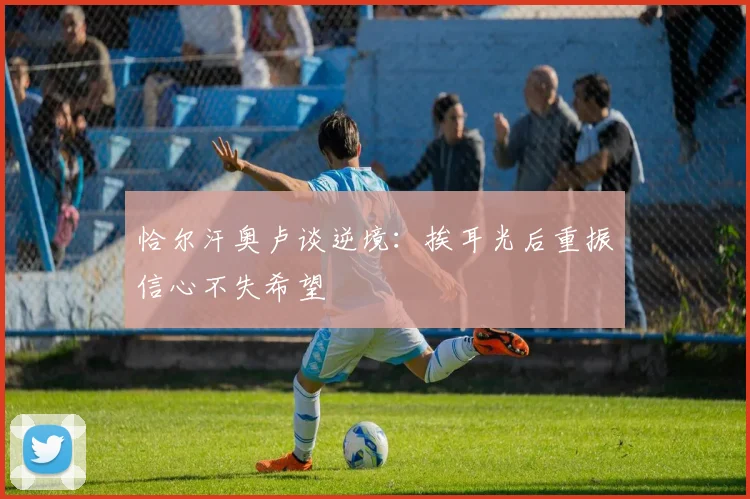 恰尔汗奥卢谈逆境：挨耳光后重振信心不失希望