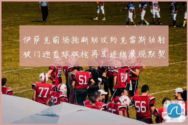 伊萨克前场抢断助攻约克雷斯劲射破门迎首球双枪再度连线展现默契
