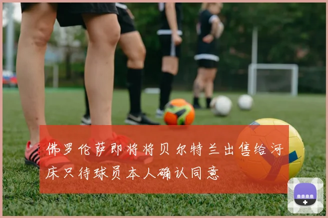 佛罗伦萨即将将贝尔特兰出售给河床只待球员本人确认同意