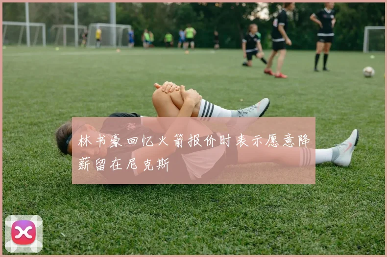 林书豪回忆火箭报价时表示愿意降薪留在尼克斯