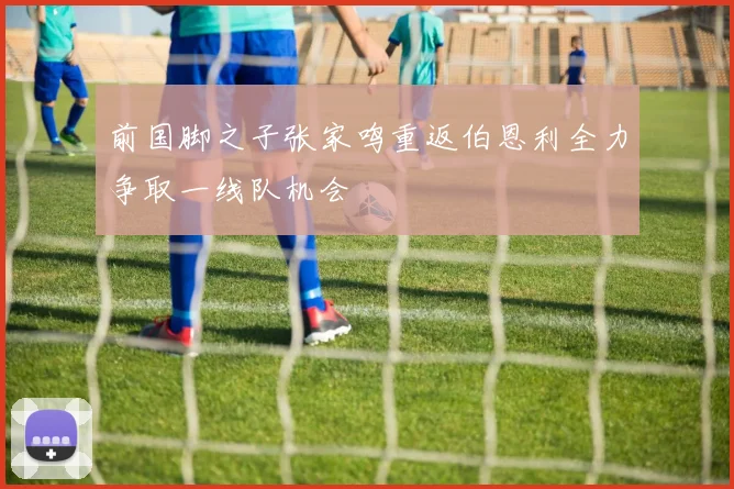 前国脚之子张家鸣重返伯恩利全力争取一线队机会