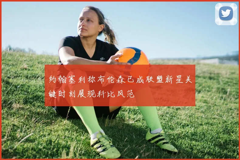 约翰塞利称布伦森已成联盟新星关键时刻展现科比风范
