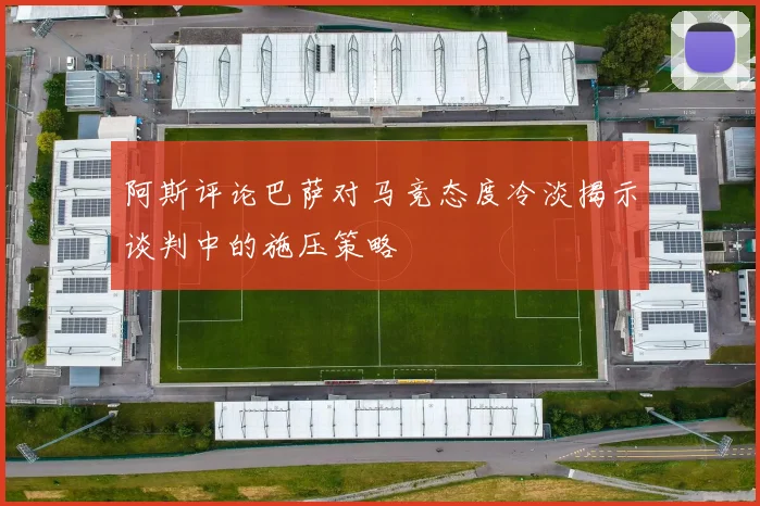 阿斯评论巴萨对马竞态度冷淡揭示谈判中的施压策略