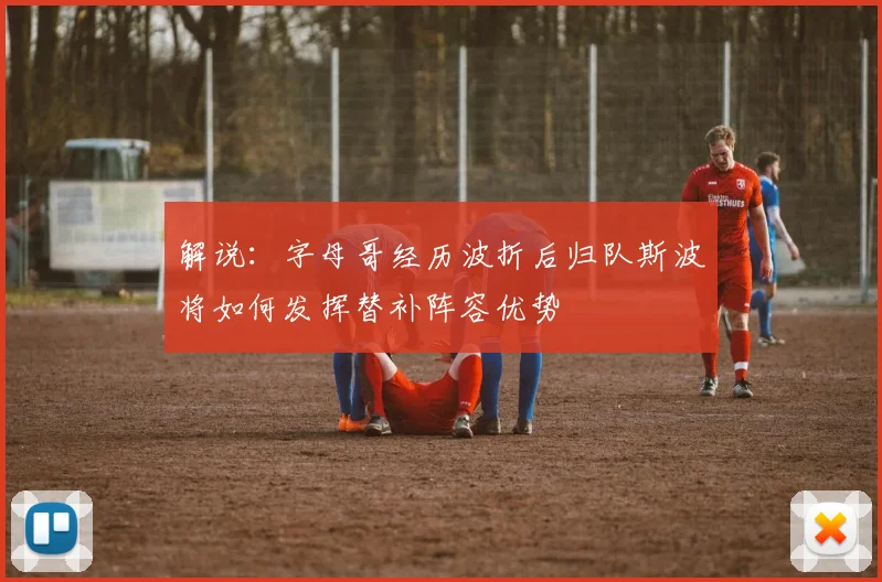 解说：字母哥经历波折后归队斯波将如何发挥替补阵容优势