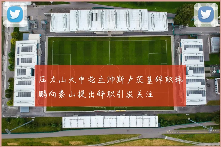 压力山大申花主帅斯卢茨基辞职韩鹏向泰山提出辞职引发关注