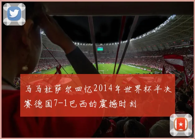马马杜萨尔回忆2014年世界杯半决赛德国7-1巴西的震撼时刻