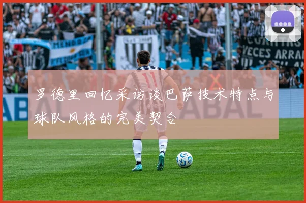 罗德里回忆采访谈巴萨技术特点与球队风格的完美契合