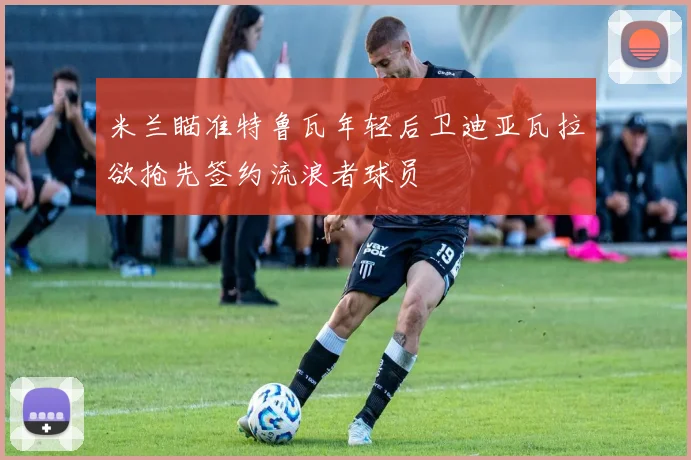 米兰瞄准特鲁瓦年轻后卫迪亚瓦拉欲抢先签约流浪者球员
