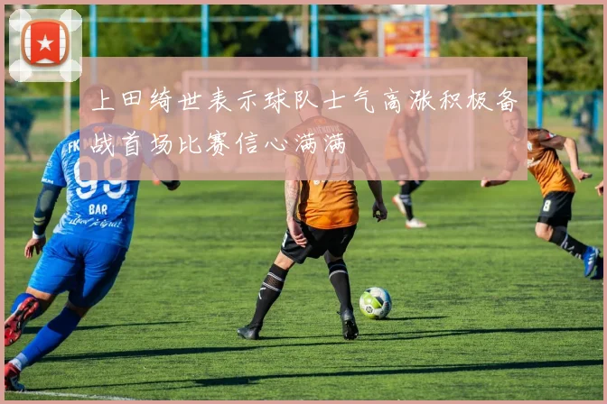 上田绮世表示球队士气高涨积极备战首场比赛信心满满