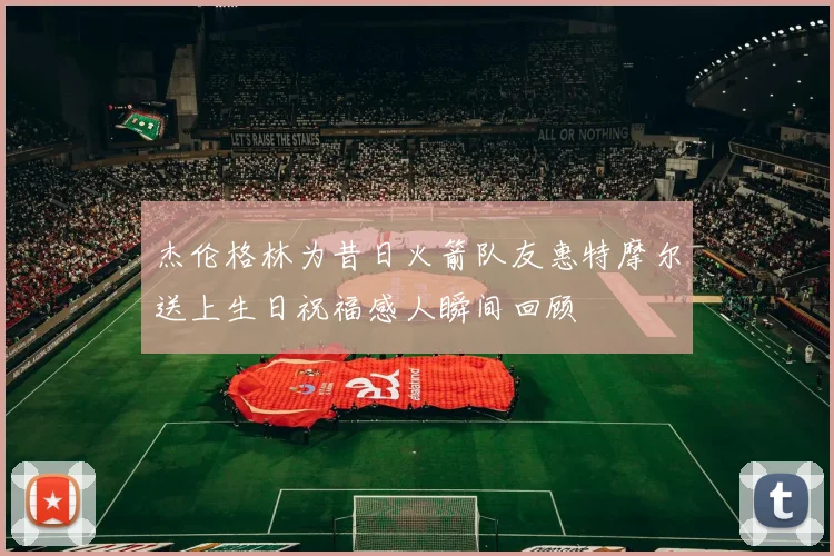 杰伦格林为昔日火箭队友惠特摩尔送上生日祝福感人瞬间回顾