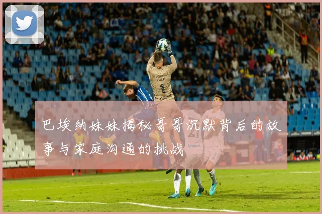 巴埃纳妹妹揭秘哥哥沉默背后的故事与家庭沟通的挑战