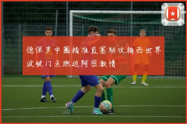 德保罗中圈精准直塞助攻梅西世界波破门点燃迈阿密激情