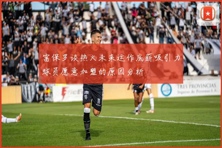 富保罗谈热火未来运作底薪吸引力球员愿意加盟的原因分析